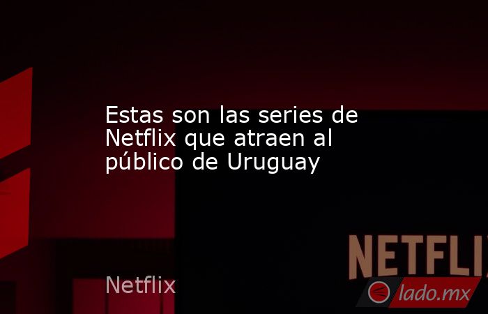 Estas son las series de Netflix que atraen al público de Uruguay. Noticias en tiempo real