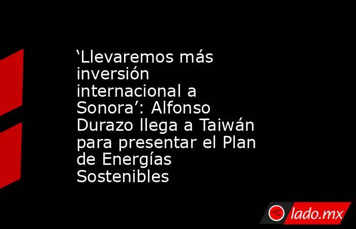 ‘Llevaremos más inversión internacional a Sonora’: Alfonso Durazo llega a Taiwán para presentar el Plan de Energías Sostenibles. Noticias en tiempo real