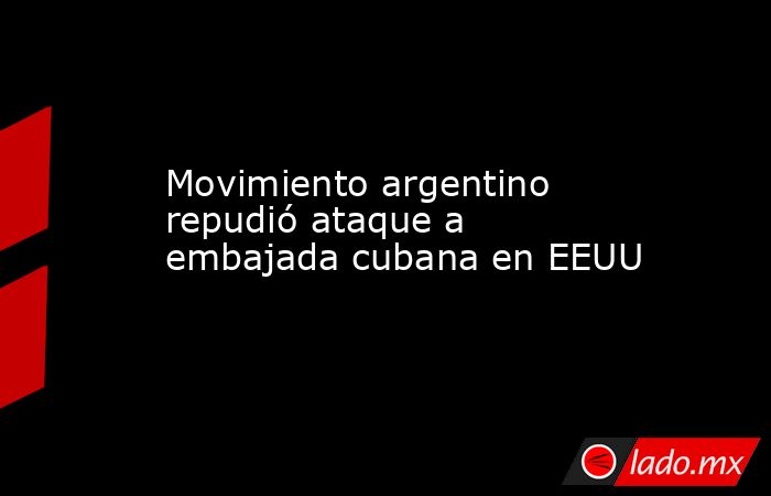 Movimiento argentino repudió ataque a embajada cubana en EEUU. Noticias en tiempo real