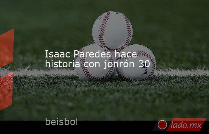 Isaac Paredes hace historia con jonrón 30. Noticias en tiempo real