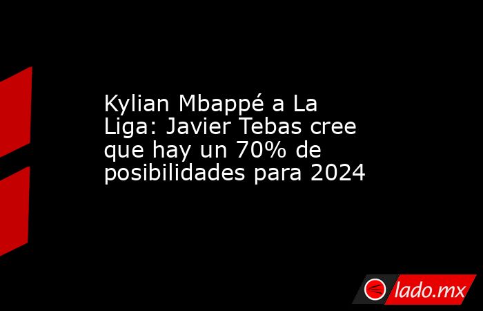 Kylian Mbappé a La Liga: Javier Tebas cree que hay un 70% de posibilidades para 2024. Noticias en tiempo real