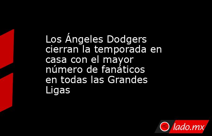 Los Ángeles Dodgers cierran la temporada en casa con el mayor número de fanáticos en todas las Grandes Ligas. Noticias en tiempo real