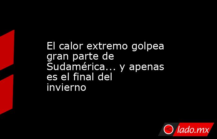 El calor extremo golpea gran parte de Sudamérica... y apenas es el final del invierno. Noticias en tiempo real