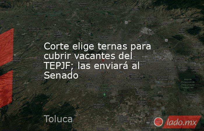 Corte elige ternas para cubrir vacantes del TEPJF; las enviará al Senado. Noticias en tiempo real