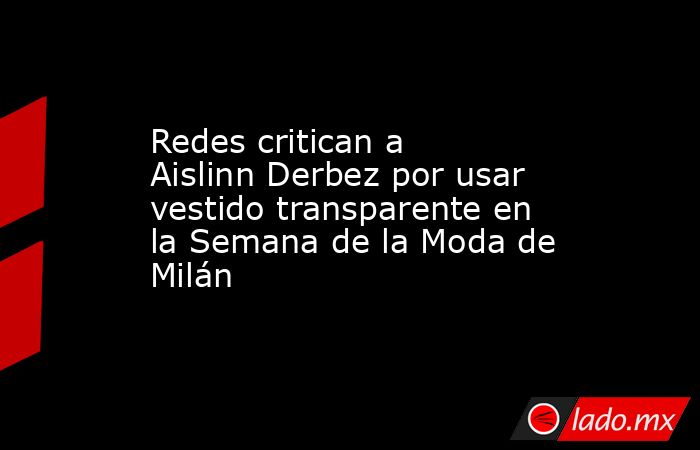 Redes critican a Aislinn Derbez por usar vestido transparente en la Semana de la Moda de Milán. Noticias en tiempo real