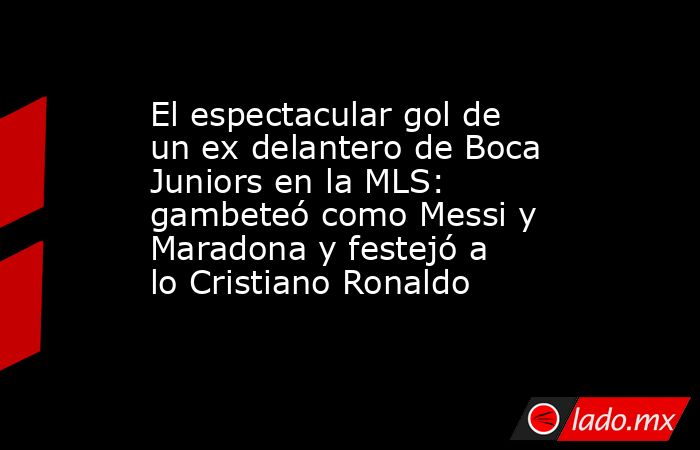 El espectacular gol de un ex delantero de Boca Juniors en la MLS: gambeteó como Messi y Maradona y festejó a lo Cristiano Ronaldo. Noticias en tiempo real