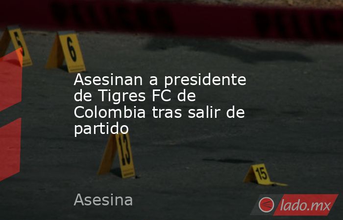 Asesinan a presidente de Tigres FC de Colombia tras salir de partido. Noticias en tiempo real