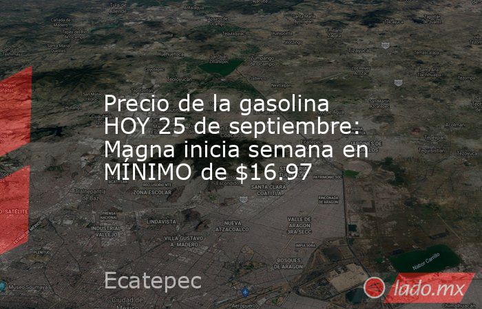 Precio de la gasolina HOY 25 de septiembre: Magna inicia semana en MÍNIMO de $16.97. Noticias en tiempo real