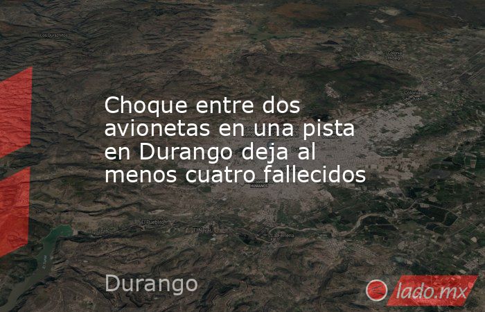 Choque entre dos avionetas en una pista en Durango deja al menos cuatro fallecidos. Noticias en tiempo real