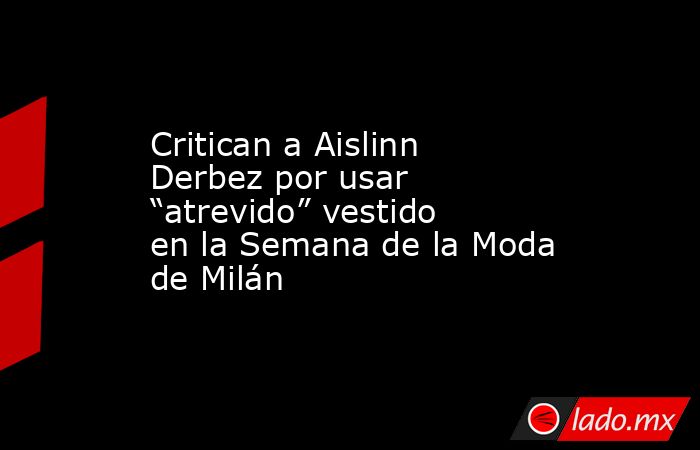 Critican a Aislinn Derbez por usar “atrevido” vestido en la Semana de la Moda de Milán. Noticias en tiempo real