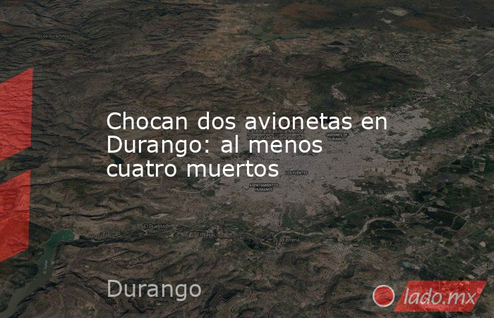 Chocan dos avionetas en Durango: al menos cuatro muertos. Noticias en tiempo real