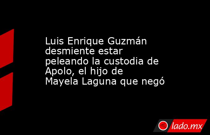 Luis Enrique Guzmán desmiente estar peleando la custodia de Apolo, el hijo de Mayela Laguna que negó. Noticias en tiempo real