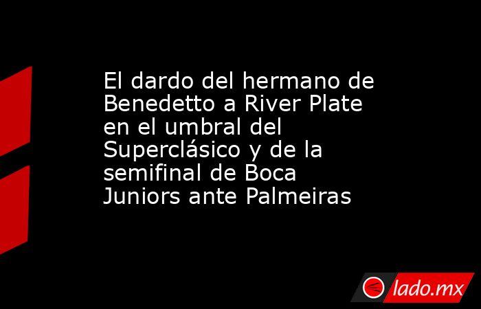 El dardo del hermano de Benedetto a River Plate en el umbral del Superclásico y de la semifinal de Boca Juniors ante Palmeiras. Noticias en tiempo real