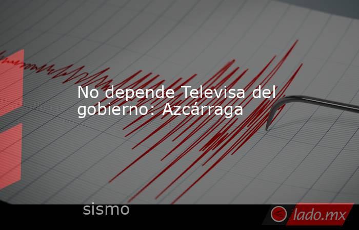 No depende Televisa del gobierno: Azcárraga. Noticias en tiempo real