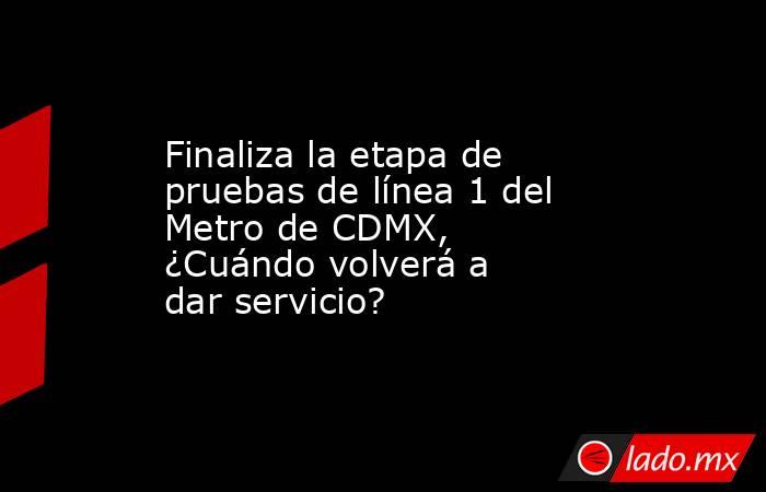Finaliza la etapa de pruebas de línea 1 del Metro de CDMX, ¿Cuándo volverá a dar servicio? . Noticias en tiempo real