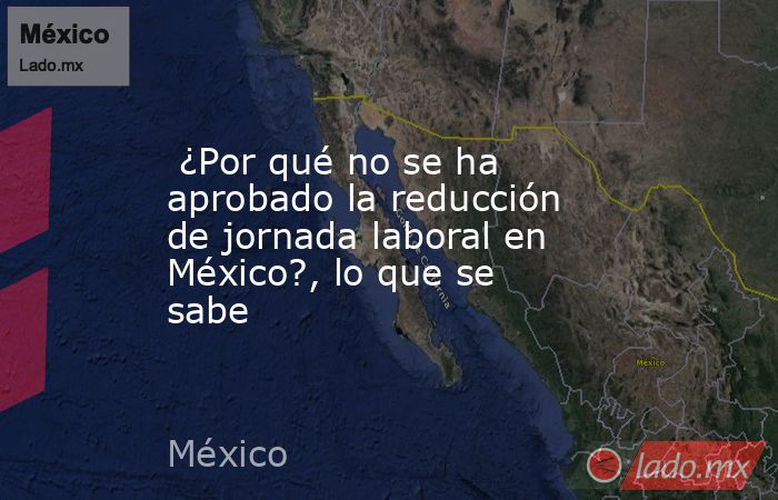  ¿Por qué no se ha aprobado la reducción de jornada laboral en México?, lo que se sabe. Noticias en tiempo real