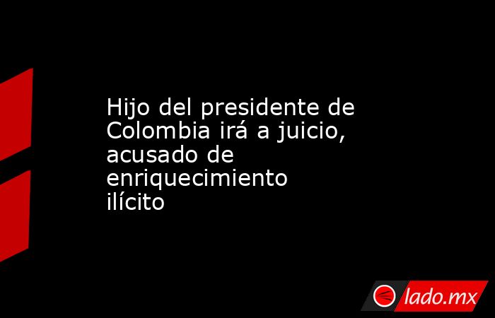 Hijo del presidente de Colombia irá a juicio, acusado de enriquecimiento ilícito. Noticias en tiempo real