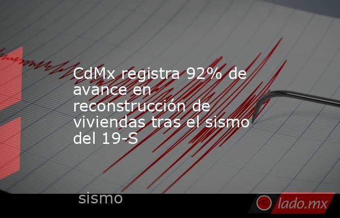 CdMx registra 92% de avance en reconstrucción de viviendas tras el sismo del 19-S. Noticias en tiempo real