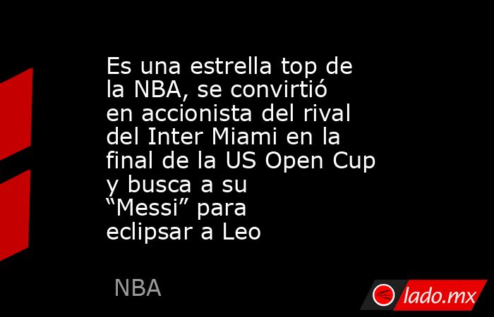 Es una estrella top de la NBA, se convirtió en accionista del rival del Inter Miami en la final de la US Open Cup y busca a su “Messi” para eclipsar a Leo. Noticias en tiempo real