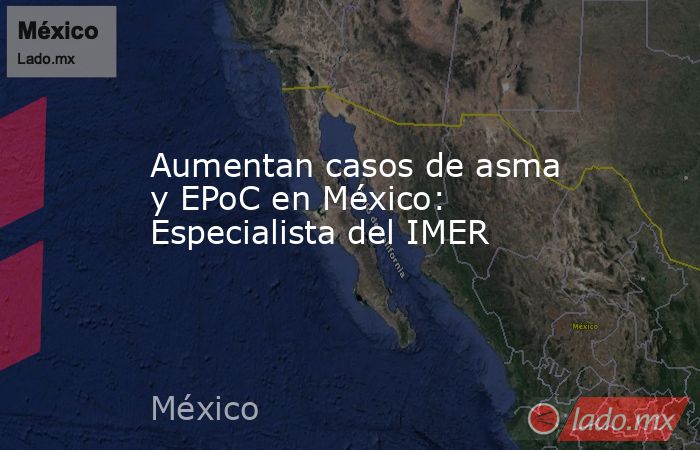 Aumentan casos de asma y EPoC en México: Especialista del IMER. Noticias en tiempo real