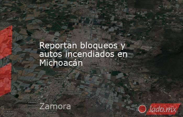 Reportan bloqueos y autos incendiados en Michoacán. Noticias en tiempo real