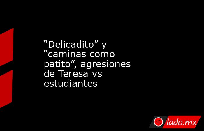 “Delicadito” y “caminas como patito”, agresiones de Teresa vs estudiantes. Noticias en tiempo real