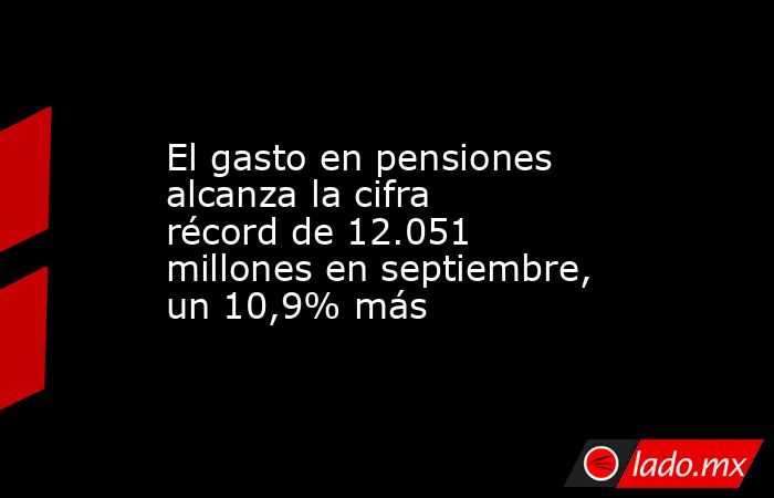 El gasto en pensiones alcanza la cifra récord de 12.051 millones en septiembre, un 10,9% más. Noticias en tiempo real