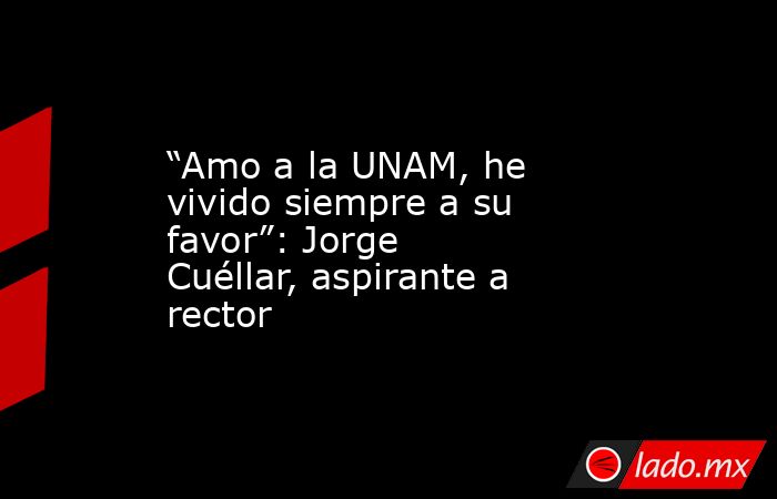 “Amo a la UNAM, he vivido siempre a su favor”: Jorge Cuéllar, aspirante a rector. Noticias en tiempo real