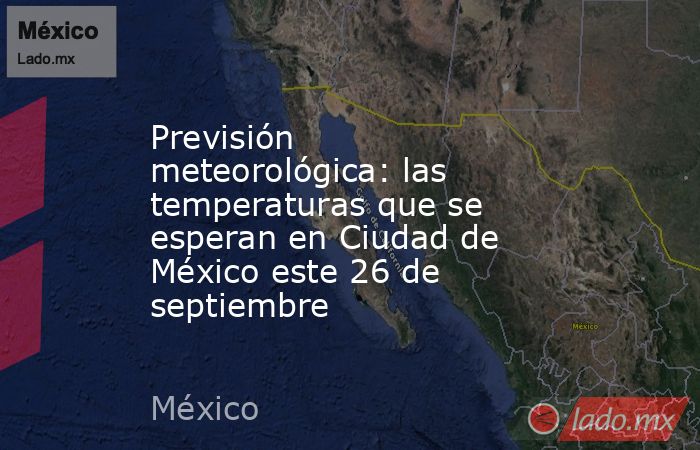 Previsión meteorológica: las temperaturas que se esperan en Ciudad de México este 26 de septiembre. Noticias en tiempo real