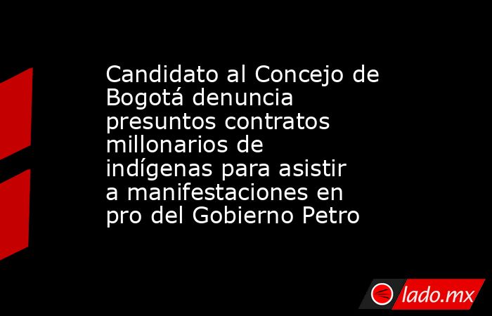 Candidato al Concejo de Bogotá denuncia presuntos contratos millonarios de indígenas para asistir a manifestaciones en pro del Gobierno Petro. Noticias en tiempo real
