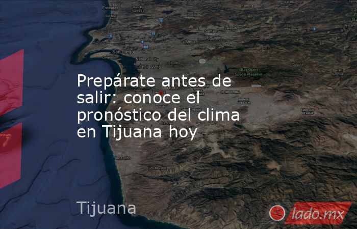 Prepárate antes de salir: conoce el pronóstico del clima en Tijuana hoy. Noticias en tiempo real