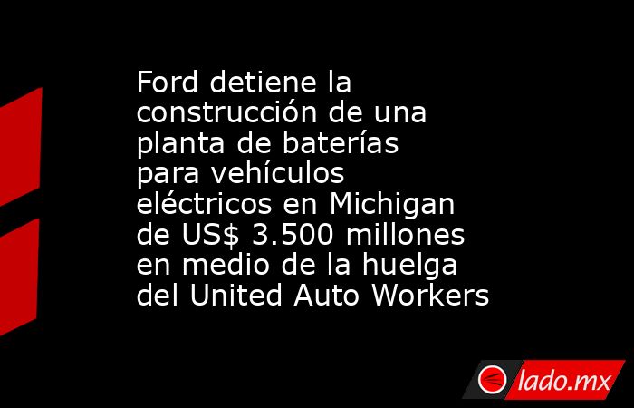 Ford detiene la construcción de una planta de baterías para vehículos eléctricos en Michigan de US$ 3.500 millones en medio de la huelga del United Auto Workers. Noticias en tiempo real