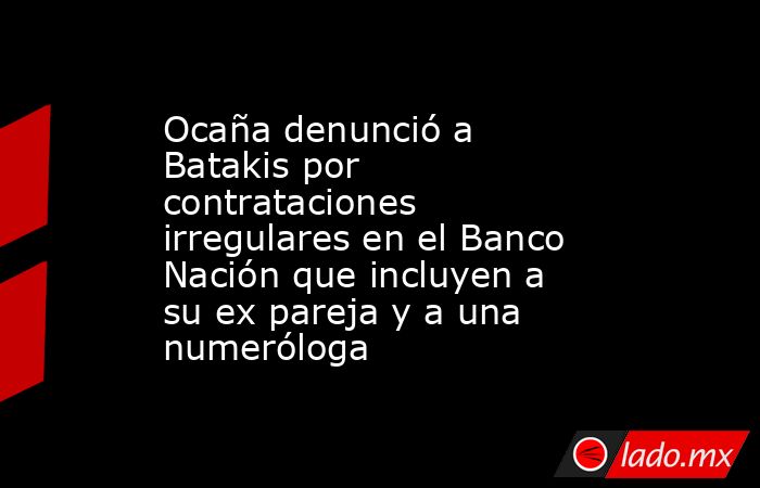 Ocaña denunció a Batakis por contrataciones irregulares en el Banco Nación que incluyen a su ex pareja y a una numeróloga. Noticias en tiempo real