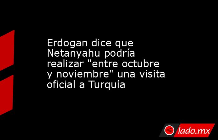 Erdogan dice que Netanyahu podría realizar 
