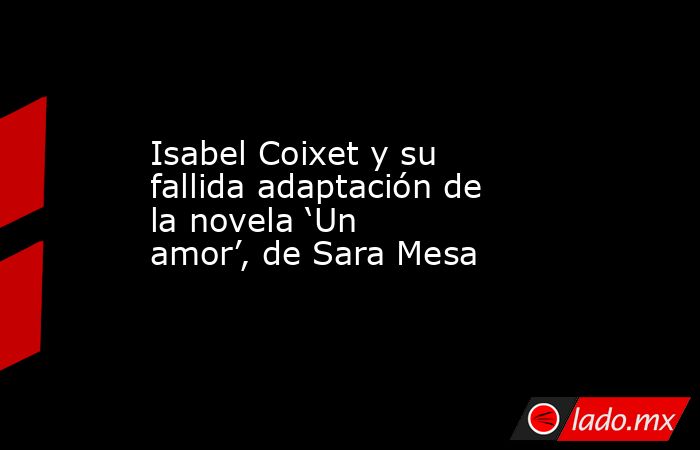 Isabel Coixet y su fallida adaptación de la novela ‘Un amor’, de Sara Mesa . Noticias en tiempo real