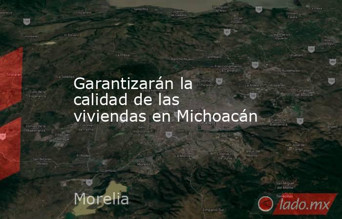 Garantizarán la calidad de las viviendas en Michoacán. Noticias en tiempo real
