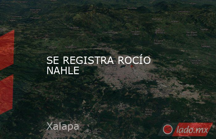 SE REGISTRA ROCÍO NAHLE. Noticias en tiempo real