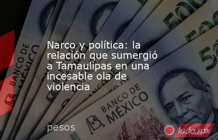 Narco y política: la relación que sumergió a Tamaulipas en una incesable ola de violencia. Noticias en tiempo real