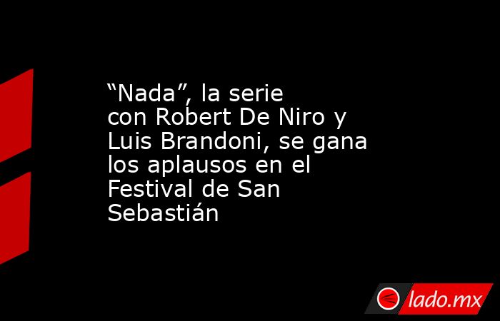 “Nada”, la serie con Robert De Niro y Luis Brandoni, se gana los aplausos en el Festival de San Sebastián. Noticias en tiempo real