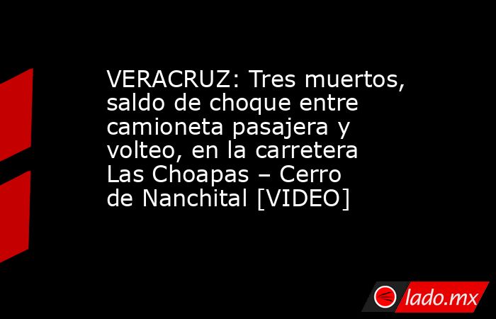 VERACRUZ: Tres muertos, saldo de choque entre camioneta pasajera y  volteo, en la carretera Las Choapas – Cerro de Nanchital [VIDEO]. Noticias en tiempo real
