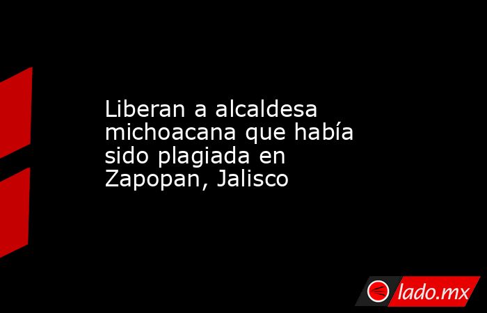 Liberan a alcaldesa michoacana que había sido plagiada en Zapopan, Jalisco. Noticias en tiempo real