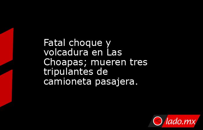 Fatal choque y volcadura en Las Choapas; mueren tres tripulantes de camioneta pasajera.. Noticias en tiempo real