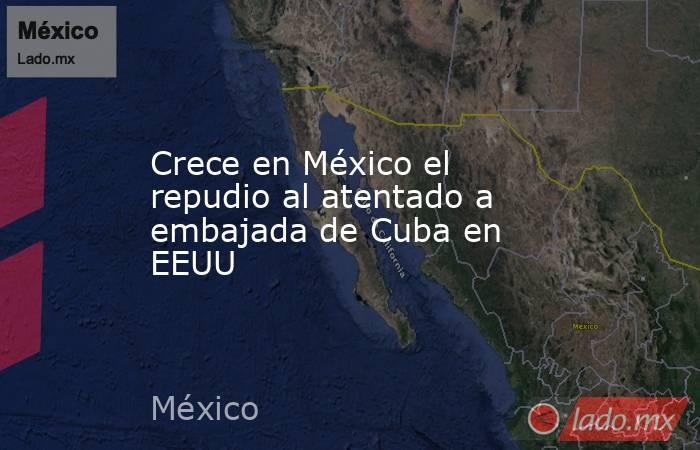Crece en México el repudio al atentado a embajada de Cuba en EEUU. Noticias en tiempo real