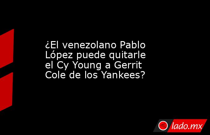 ¿El venezolano Pablo López puede quitarle el Cy Young a Gerrit Cole de los Yankees?. Noticias en tiempo real