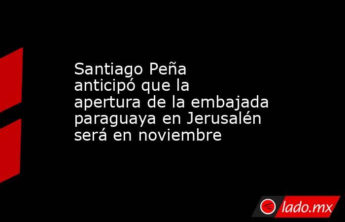 Santiago Peña anticipó que la apertura de la embajada paraguaya en Jerusalén será en noviembre. Noticias en tiempo real