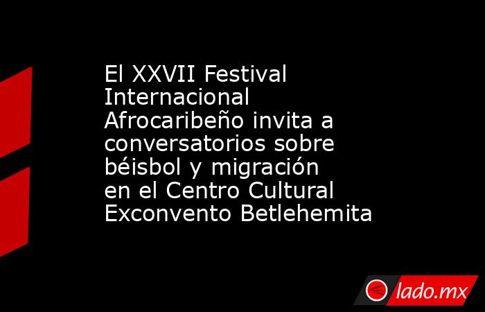 El XXVII Festival Internacional Afrocaribeño invita a conversatorios sobre béisbol y migración en el Centro Cultural Exconvento Betlehemita. Noticias en tiempo real