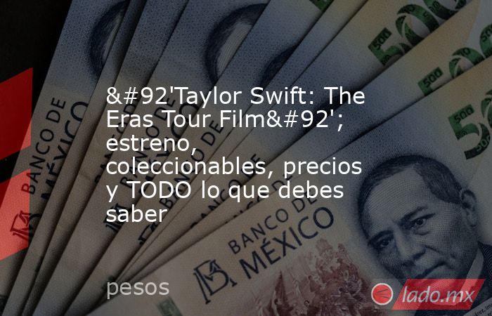 \'Taylor Swift: The Eras Tour Film\'; estreno, coleccionables, precios y TODO lo que debes saber. Noticias en tiempo real