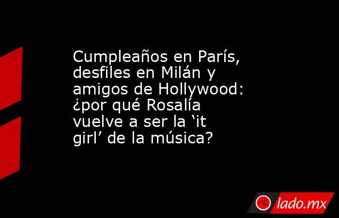 Cumpleaños en París, desfiles en Milán y amigos de Hollywood: ¿por qué Rosalía vuelve a ser la ‘it girl’ de la música?. Noticias en tiempo real
