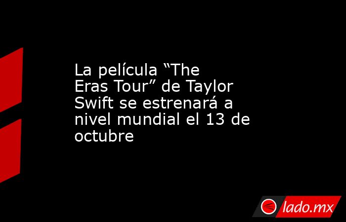 La película “The Eras Tour” de Taylor Swift se estrenará a nivel mundial el 13 de octubre. Noticias en tiempo real