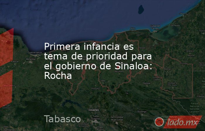 Primera infancia es tema de prioridad para el gobierno de Sinaloa: Rocha. Noticias en tiempo real